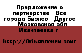 Предложение о партнерстве - Все города Бизнес » Другое   . Московская обл.,Ивантеевка г.